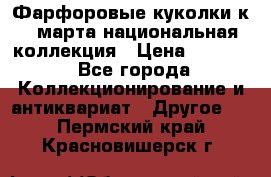 Фарфоровые куколки к 8 марта национальная коллекция › Цена ­ 5 000 - Все города Коллекционирование и антиквариат » Другое   . Пермский край,Красновишерск г.